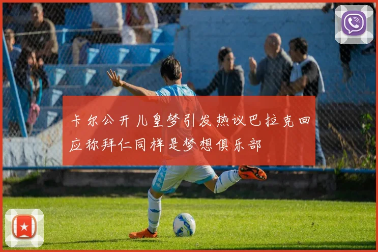 卡尔公开儿皇梦引发热议巴拉克回应称拜仁同样是梦想俱乐部