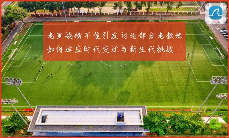 老里战绩不佳引发讨论部分老教练如何适应时代变迁与新生代挑战