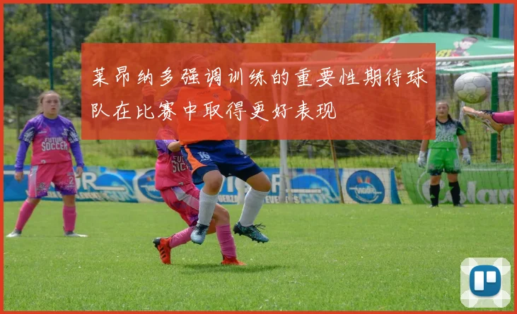 莱昂纳多强调训练的重要性期待球队在比赛中取得更好表现