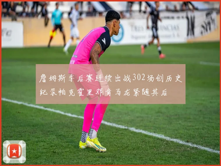 詹姆斯季后赛连续出战302场创历史纪录帕克霍里邓肯马龙紧随其后