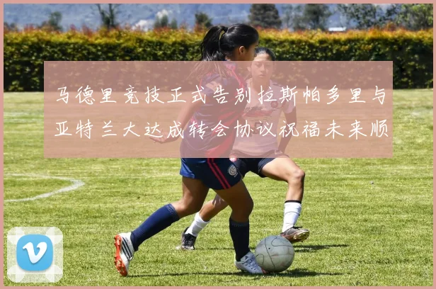 马德里竞技正式告别拉斯帕多里与亚特兰大达成转会协议祝福未来顺利