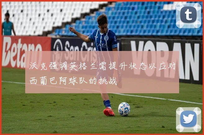 沃克强调英格兰需提升状态以应对西葡巴阿球队的挑战