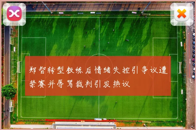 郑智转型教练后情绪失控引争议遭禁赛并辱骂裁判引发热议