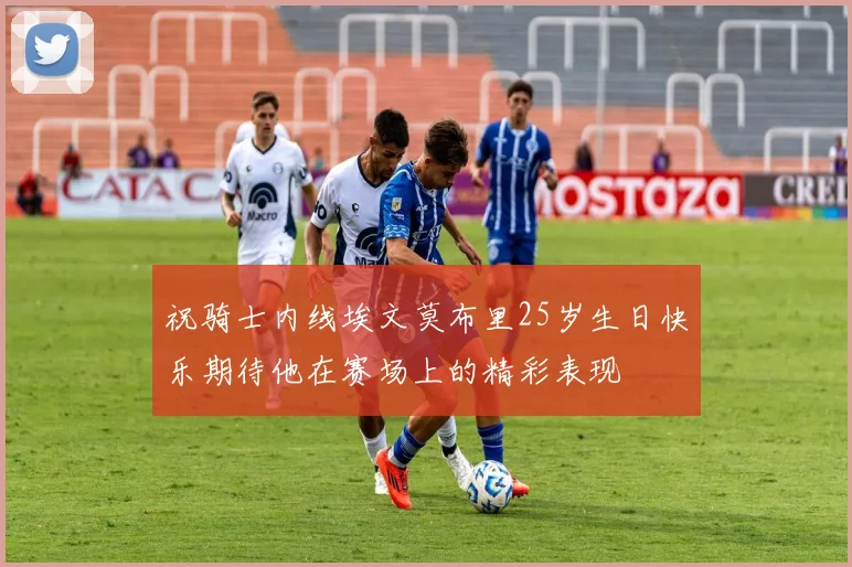 祝骑士内线埃文莫布里25岁生日快乐期待他在赛场上的精彩表现