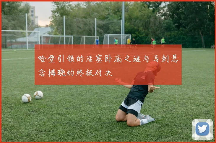 哈登引领的活塞卧底之谜与马刺悬念揭晓的终极对决