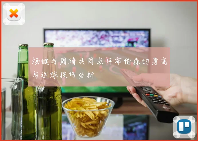 杨健与周琦共同点评布伦森的身高与运球技巧分析