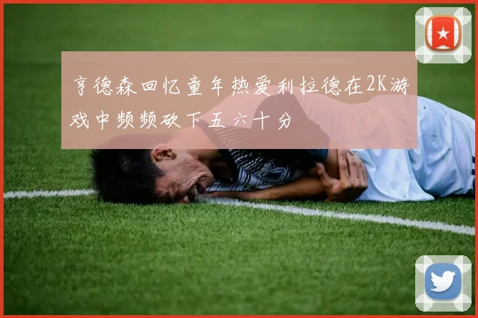 亨德森回忆童年热爱利拉德在2K游戏中频频砍下五六十分