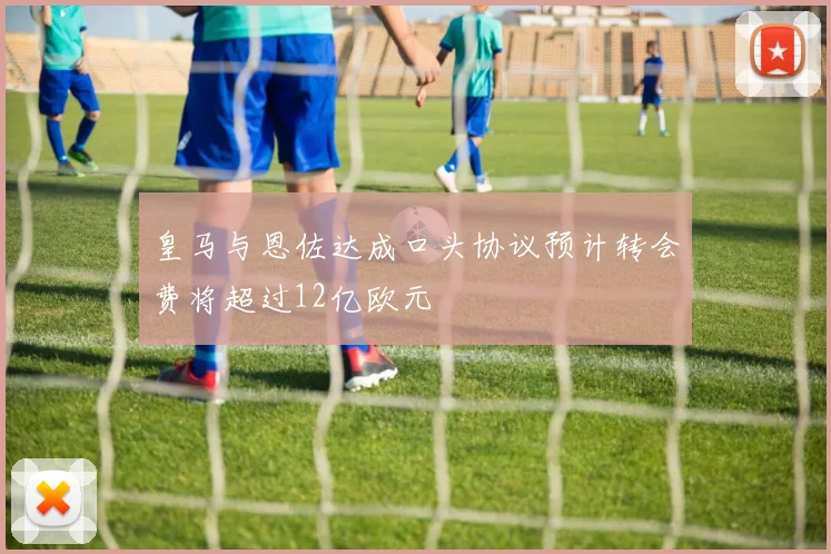 皇马与恩佐达成口头协议预计转会费将超过12亿欧元