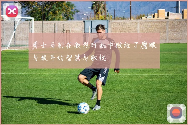 勇士马刺在激烈对抗中败给了鹰眼与狼耳的智慧与敏锐