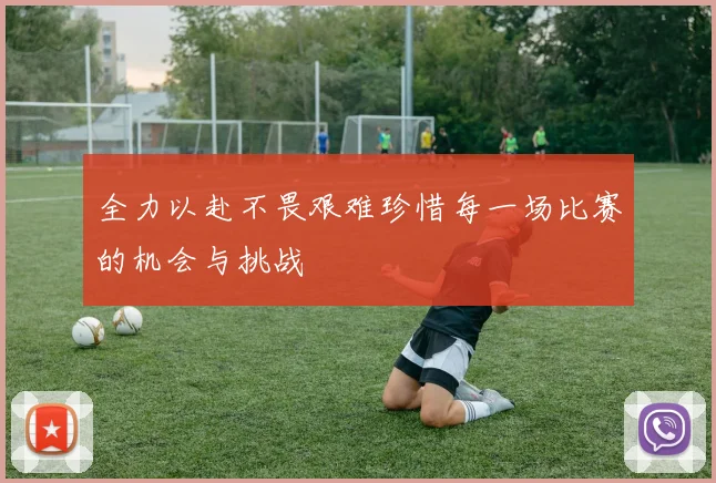 全力以赴不畏艰难珍惜每一场比赛的机会与挑战