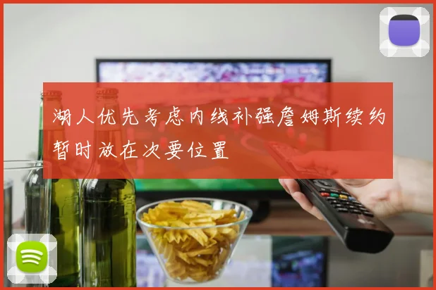 湖人优先考虑内线补强詹姆斯续约暂时放在次要位置