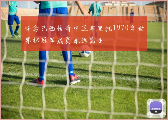 怀念巴西传奇中卫布里托1970年世界杯冠军成员永远离去