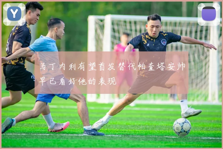 马丁内利有望首发替代帕奎塔安帅早已看好他的表现