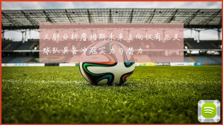 文胖分析詹姆斯未来去向仅有几支球队具备冲冠实力与潜力