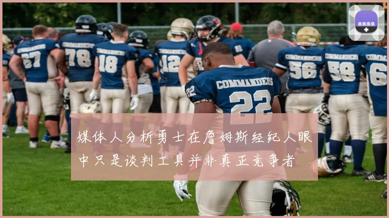 媒体人分析勇士在詹姆斯经纪人眼中只是谈判工具并非真正竞争者