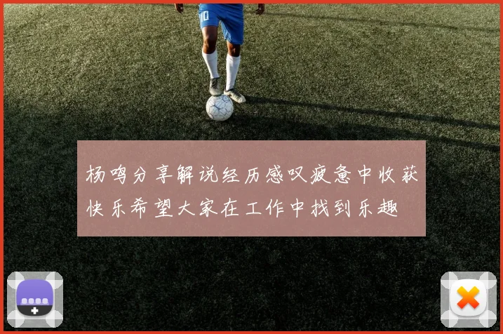 杨鸣分享解说经历感叹疲惫中收获快乐希望大家在工作中找到乐趣