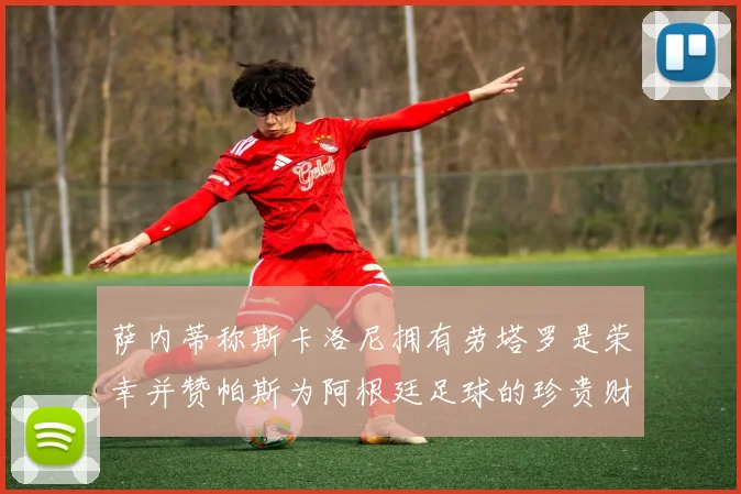 萨内蒂称斯卡洛尼拥有劳塔罗是荣幸并赞帕斯为阿根廷足球的珍贵财富