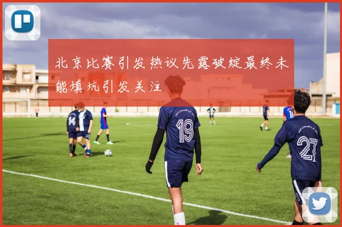 北京比赛引发热议先露破绽最终未能填坑引发关注