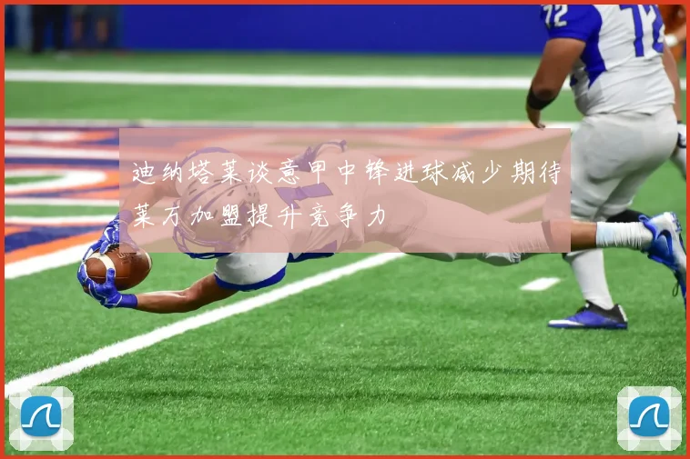 迪纳塔莱谈意甲中锋进球减少期待莱万加盟提升竞争力