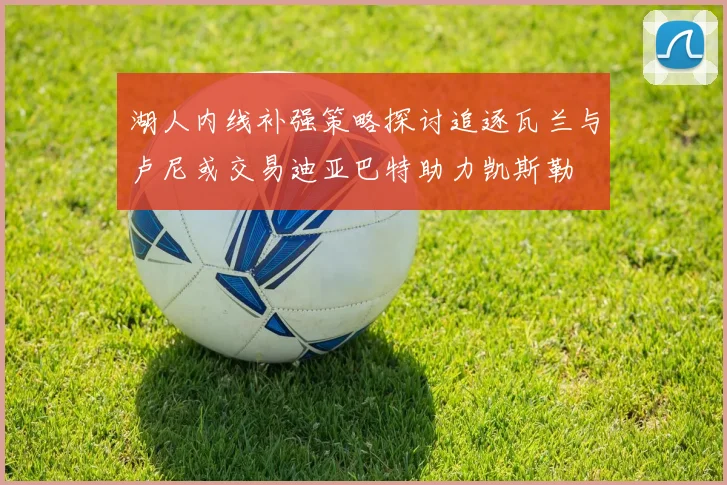 湖人内线补强策略探讨追逐瓦兰与卢尼或交易迪亚巴特助力凯斯勒