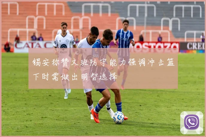 锡安称赞文班防守能力强调冲击篮下时需做出明智选择