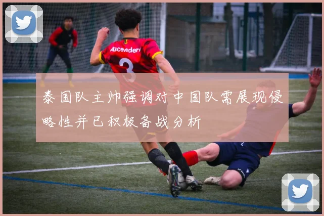 泰国队主帅强调对中国队需展现侵略性并已积极备战分析